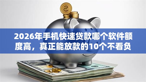2026年手机快速贷款哪个软件额度高，真正能放款的10个不看负债查询的平台推荐