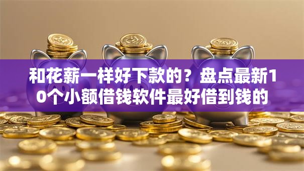 和花薪一样好下款的？盘点最新10个小额借钱软件最好借到钱的