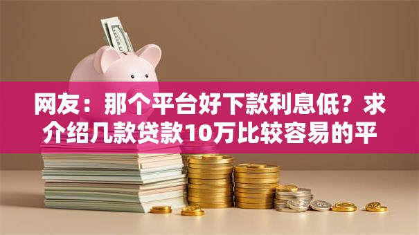 网友:那个平台好下款利息低?求介绍几款贷款10万比较容易的平台 网友:那个平台好下款利息低?求介绍几款贷款10万比较容易的平台