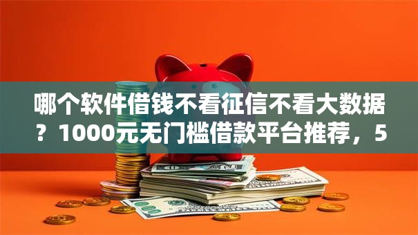 哪个软件借钱不看征信不看大数据？1000元无门槛借款平台推荐，5个黑户能在借款平台借到钱盘点