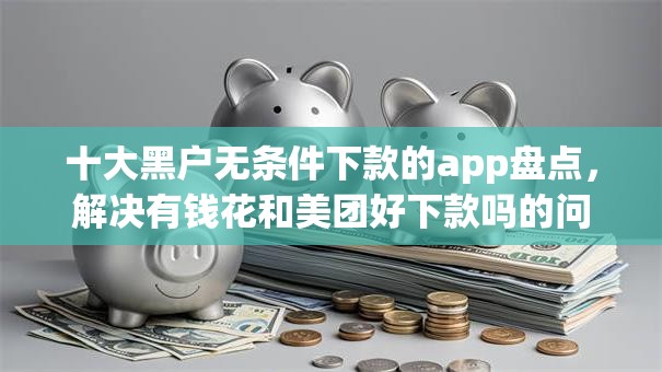 十大黑户无条件下款的app盘点，解决有钱花和美团好下款吗的问题