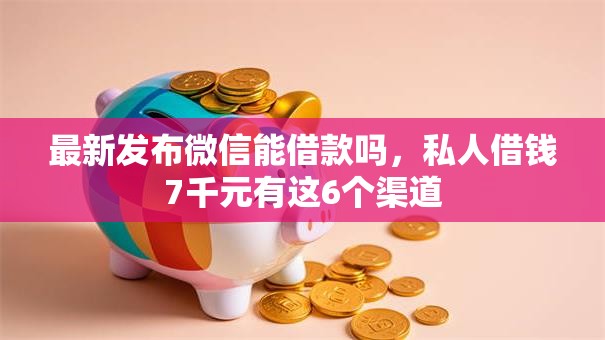 最新发布微信能借款吗,私人借钱7千元有这6个渠道 最新发布微信能借款吗,私人借钱7千元有这6个渠道