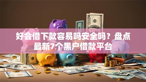 好会借下款容易吗安全吗？盘点最新7个黑户借款平台