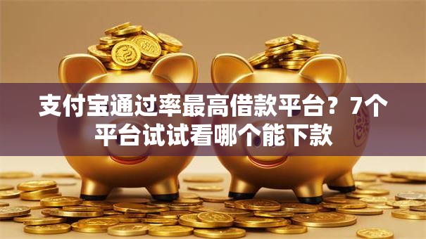 支付宝通过率最高借款平台?7个平台试试看哪个能下款 支付宝通过率最高借款平台?7个平台试试看哪个能下款