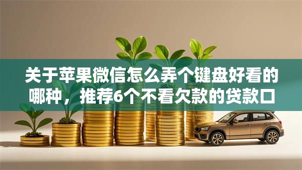 关于苹果微信怎么弄个键盘好看的哪种，推荐6个不看欠款的贷款口子给你