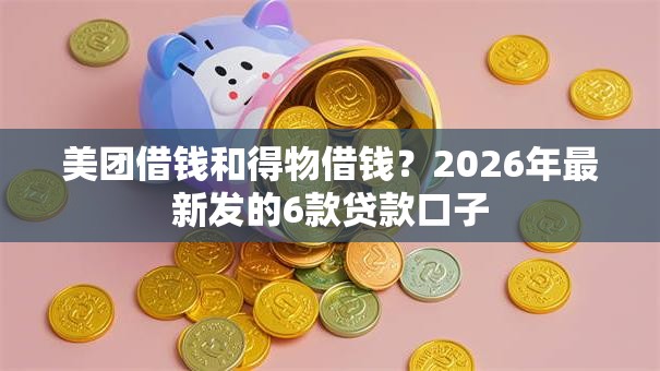 美团借钱和得物借钱？2026年最新发的6款贷款口子