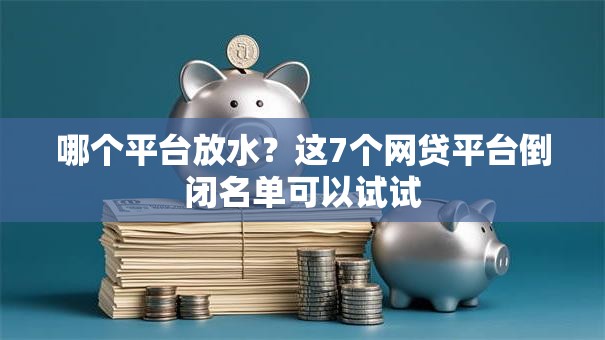 哪个平台放水?这7个网贷平台倒闭名单可以试试 哪个平台放水?这7个网贷平台倒闭名单可以试试