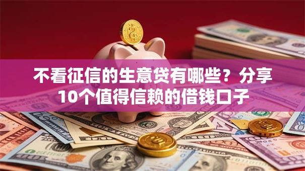 不看征信的生意贷有哪些?分享10个值得信赖的借钱口子 不看征信的生意贷有哪些?分享10个值得信赖的借钱口子
