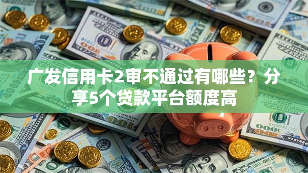 广发信用卡2审不通过有哪些？分享5个贷款平台额度高