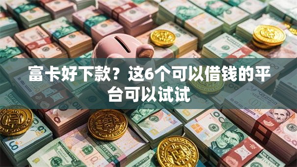 富卡好下款?这6个可以借钱的平台可以试试 富卡好下款?这6个可以借钱的平台可以试试