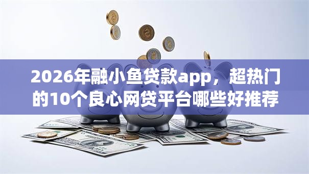 2026年融小鱼贷款app，超热门的10个良心网贷平台哪些好推荐