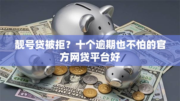 靓号贷被拒?十个逾期也不怕的官方网贷平台好 靓号贷被拒?十个逾期也不怕的官方网贷平台好