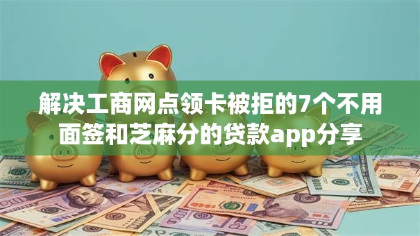 解决工商网点领卡被拒的7个不用面签和芝麻分的贷款app分享 解决工商网点领卡被拒的7个不用面签和芝麻分的贷款app分享