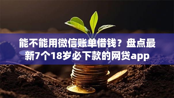 能不能用微信账单借钱?盘点最新7个18岁必下款的网贷app 能不能用微信账单借钱?盘点最新7个18岁必下款的网贷app