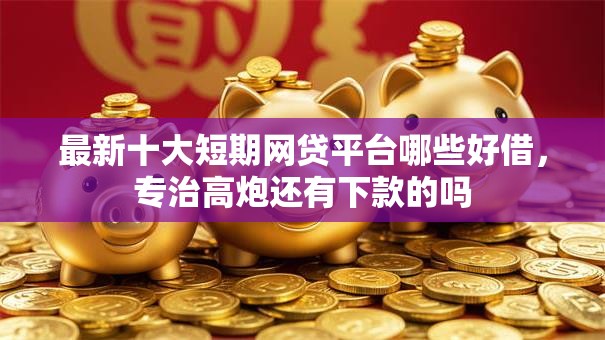 最新十大短期网贷平台哪些好借,专治高炮还有下款的吗 最新十大短期网贷平台哪些好借,专治高炮还有下款的吗