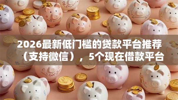2026最新低门槛的贷款平台推荐(支持微信),5个现在借款平台好借钱无私分享 2026最新低门槛的贷款平台推荐(支持微信),5个现在借款平台好借钱无私分享