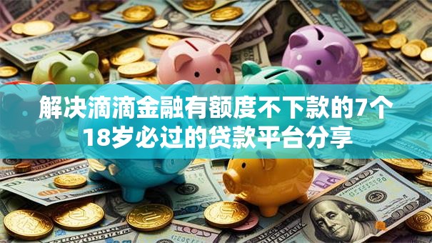 解决滴滴金融有额度不下款的7个18岁必过的贷款平台分享 解决滴滴金融有额度不下款的7个18岁必过的贷款平台分享