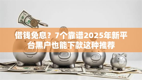 借钱免息？7个靠谱2025年新平台黑户也能下款这种推荐