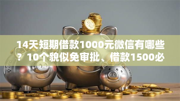 14天短期借款1000元微信有哪些？10个貌似免审批、借款1500必下的平台黑户合集