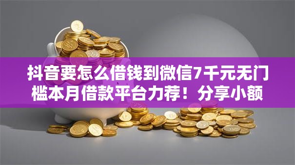 抖音要怎么借钱到微信7千元无门槛本月借款平台力荐!分享小额网贷口子7千元无门槛借款 抖音要怎么借钱到微信7千元无门槛本月借款平台力荐!分享小额网贷口子7千元无门槛借款