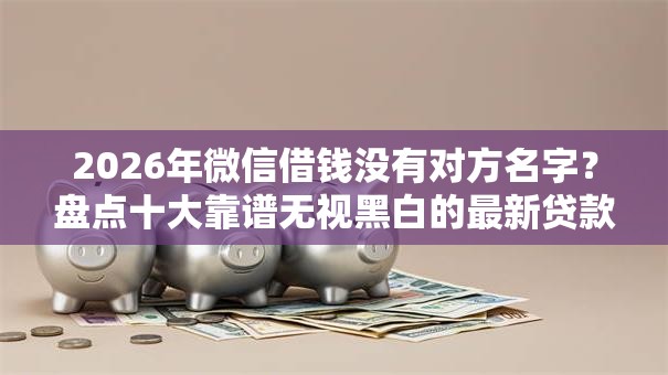 2026年微信借钱没有对方名字？盘点十大靠谱无视黑白的最新贷款口子
