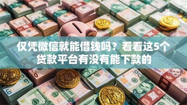 仅凭微信就能借钱吗？看看这5个贷款平台有没有能下款的