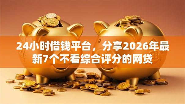 24小时借钱平台，分享2026年最新7个不看综合评分的网贷