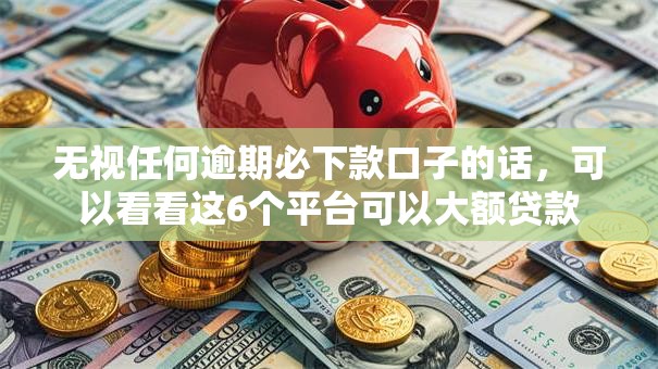 无视任何逾期必下款口子的话，可以看看这6个平台可以大额贷款