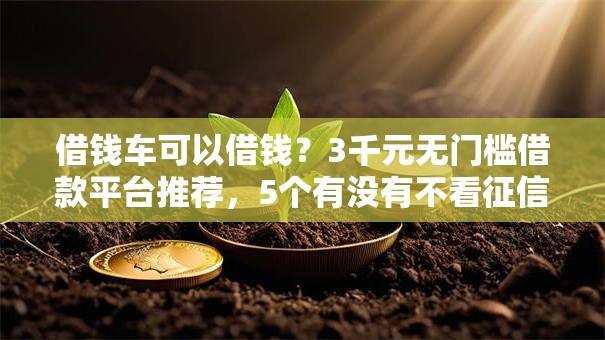 借钱车可以借钱?3千元无门槛借款平台推荐,5个有没有不看征信的贷款平台盘点 借钱车可以借钱?3千元无门槛借款平台推荐,5个有没有不看征信的贷款平台盘点