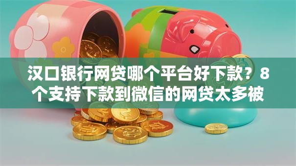 汉口银行网贷哪个平台好下款？8个支持下款到微信的网贷太多被拒平台还能贷