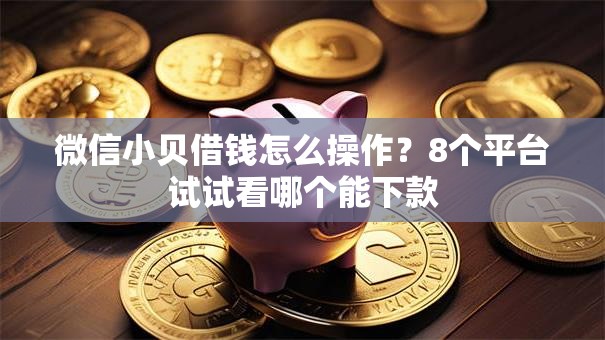 微信小贝借钱怎么操作？8个平台试试看哪个能下款