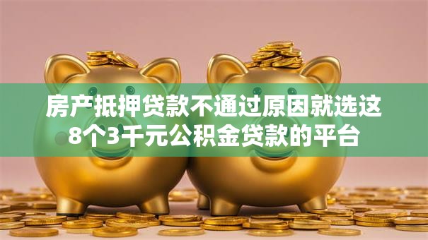 房产抵押贷款不通过原因就选这8个3千元公积金贷款的平台