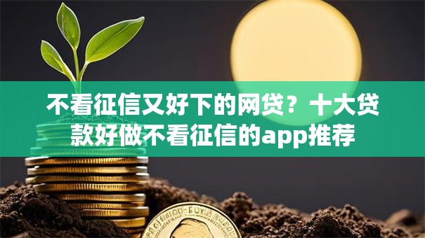 不看征信又好下的网贷?十大贷款好做不看征信的app推荐 不看征信又好下的网贷?十大贷款好做不看征信的app推荐