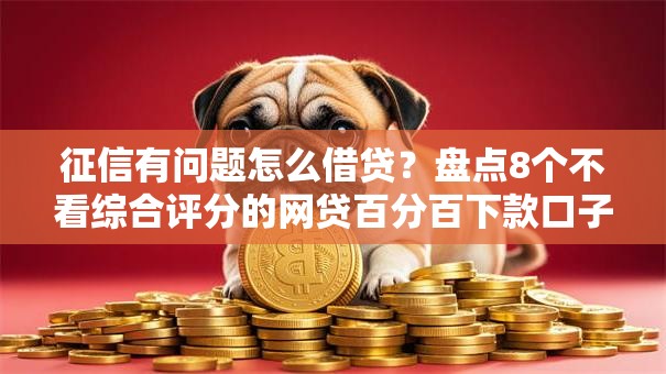 征信有问题怎么借贷？盘点8个不看综合评分的网贷百分百下款口子给你参考