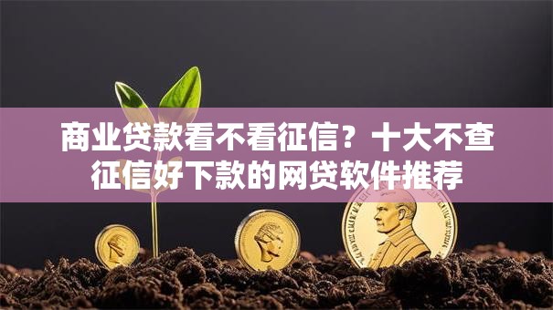 商业贷款看不看征信?十大不查征信好下款的网贷软件推荐 商业贷款看不看征信?十大不查征信好下款的网贷软件推荐