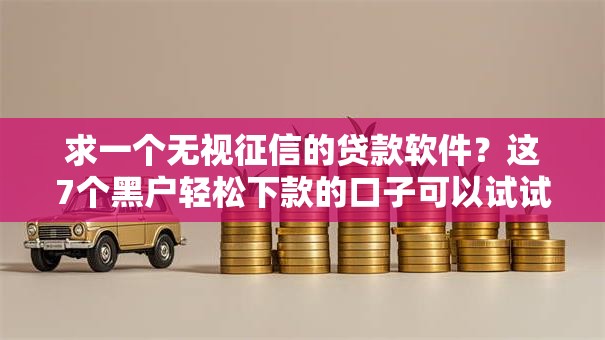 求一个无视征信的贷款软件？这7个黑户轻松下款的口子可以试试