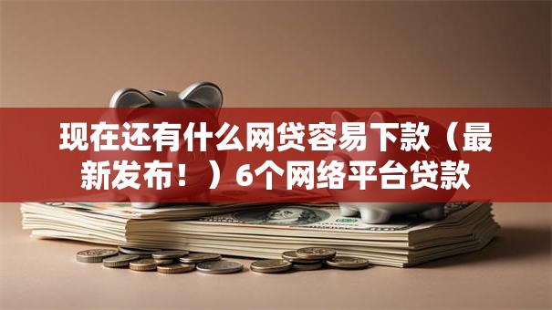 现在还有什么网贷容易下款（最新发布！）6个网络平台贷款