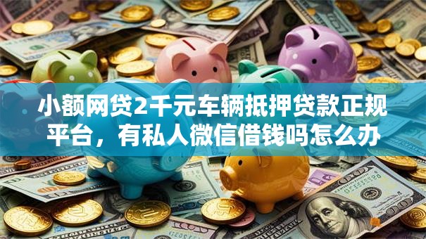 小额网贷2千元车辆抵押贷款正规平台,有私人微信借钱吗怎么办的6个平台介绍 小额网贷2千元车辆抵押贷款正规平台,有私人微信借钱吗怎么办的6个平台介绍