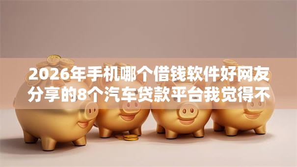 2026年手机哪个借钱软件好网友分享的8个汽车贷款平台我觉得不错！