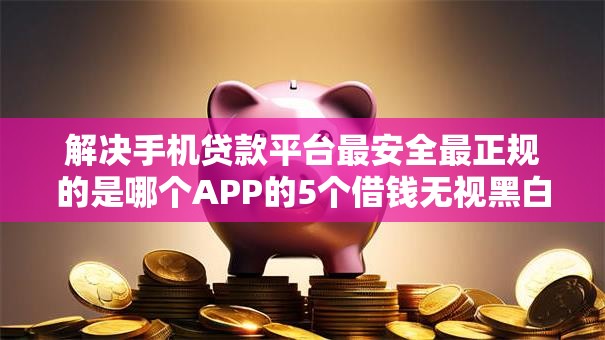 解决手机贷款平台最安全最正规的是哪个APP的5个借钱无视黑白100%秒下口子分享 解决手机贷款平台最安全最正规的是哪个APP的5个借钱无视黑白100%秒下口子分享