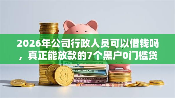 2026年公司行政人员可以借钱吗，真正能放款的7个黑户0门槛贷款软件推荐