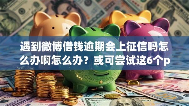 遇到微博借钱逾期会上征信吗怎么办啊怎么办？或可尝试这6个p2p平台贷款