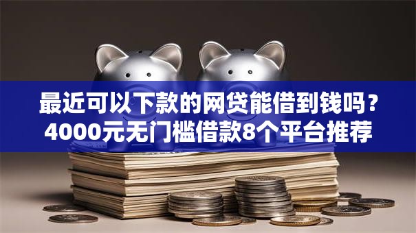 最近可以下款的网贷能借到钱吗?4000元无门槛借款8个平台推荐 最近可以下款的网贷能借到钱吗?4000元无门槛借款8个平台推荐