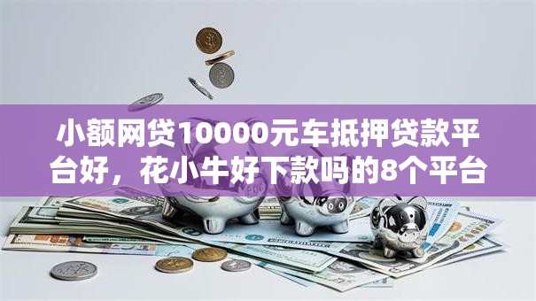 小额网贷10000元车抵押贷款平台好,花小牛好下款吗的8个平台介绍 小额网贷10000元车抵押贷款平台好,花小牛好下款吗的8个平台介绍