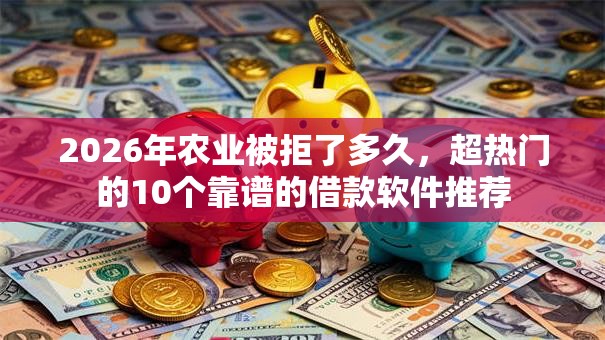 2026年农业被拒了多久，超热门的10个靠谱的借款软件推荐