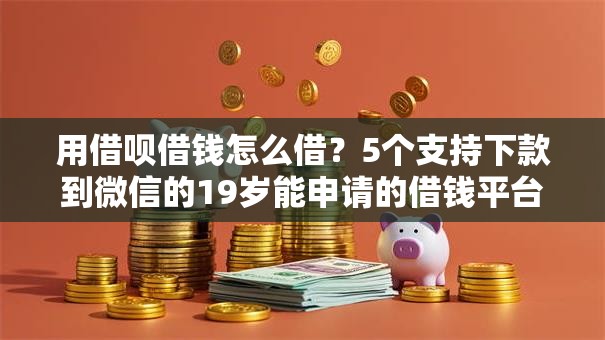用借呗借钱怎么借？5个支持下款到微信的19岁能申请的借钱平台