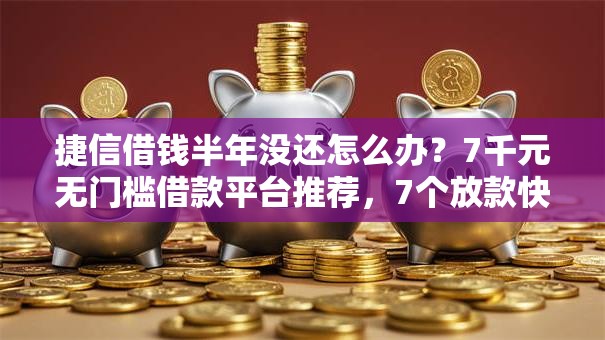 捷信借钱半年没还怎么办?7千元无门槛借款平台推荐,7个放款快的小额贷款平台盘点 捷信借钱半年没还怎么办?7千元无门槛借款平台推荐,7个放款快的小额贷款平台盘点