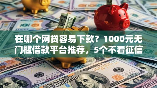 在哪个网贷容易下款?1000元无门槛借款平台推荐,5个不看征信的借款平台百分百盘点 在哪个网贷容易下款?1000元无门槛借款平台推荐,5个不看征信的借款平台百分百盘点