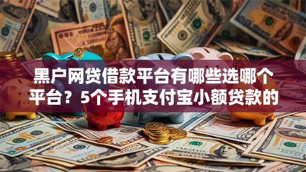 黑户网贷借款平台有哪些选哪个平台？5个手机支付宝小额贷款的平台推荐