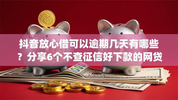 抖音放心借可以逾期几天有哪些？分享6个不查征信好下款的网贷app